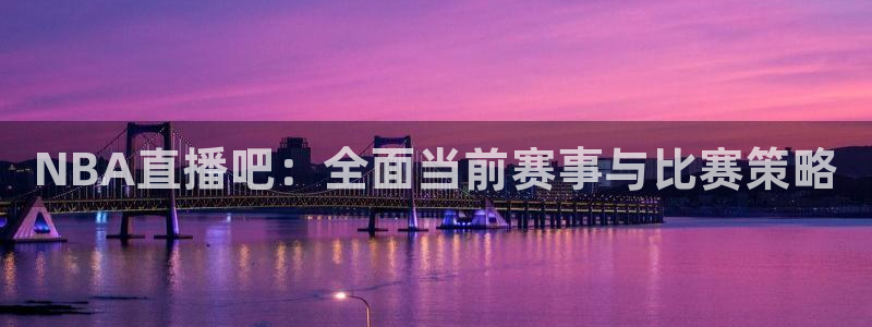 NBA直播吧：全面当前赛事与比赛策略