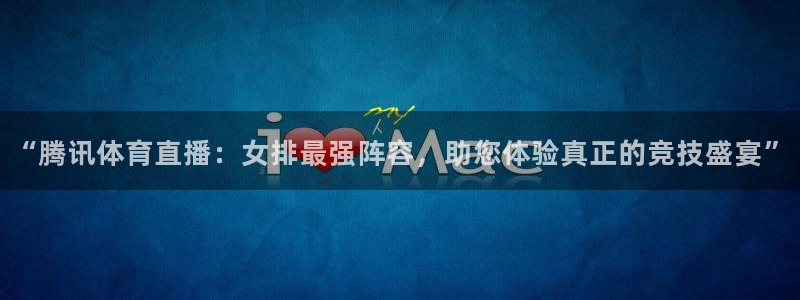 “腾讯体育直播：女排最强阵容，助您体验真正的竞技盛宴”
